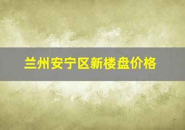 兰州安宁区新楼盘价格