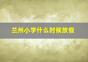 兰州小学什么时候放假