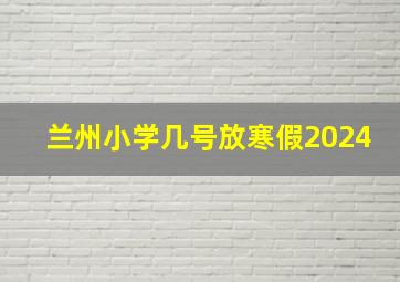 兰州小学几号放寒假2024