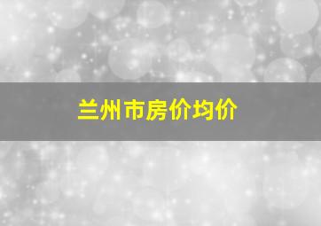 兰州市房价均价