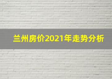 兰州房价2021年走势分析