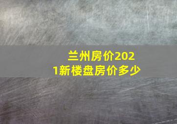 兰州房价2021新楼盘房价多少