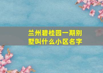 兰州碧桂园一期别墅叫什么小区名字