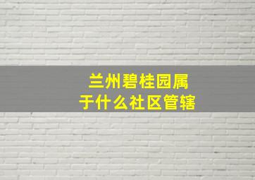 兰州碧桂园属于什么社区管辖