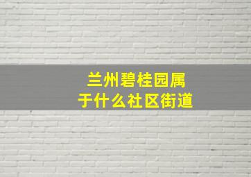 兰州碧桂园属于什么社区街道