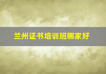 兰州证书培训班哪家好