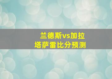 兰德斯vs加拉塔萨雷比分预测