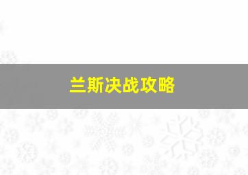 兰斯决战攻略