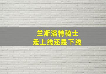 兰斯洛特骑士走上线还是下线