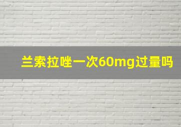 兰索拉唑一次60mg过量吗