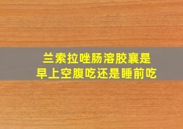 兰索拉唑肠溶胶襄是早上空腹吃还是睡前吃