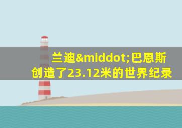 兰迪·巴恩斯创造了23.12米的世界纪录