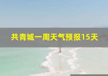 共青城一周天气预报15天