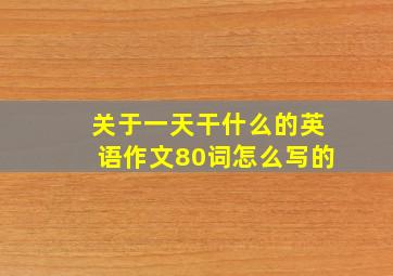 关于一天干什么的英语作文80词怎么写的