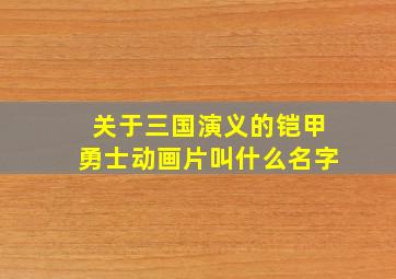 关于三国演义的铠甲勇士动画片叫什么名字