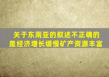 关于东南亚的叙述不正确的是经济增长缓慢矿产资源丰富