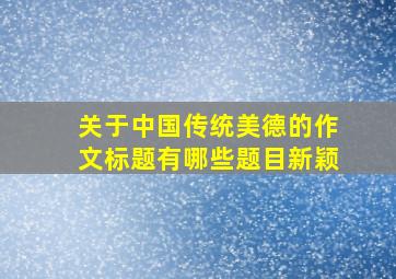 关于中国传统美德的作文标题有哪些题目新颖