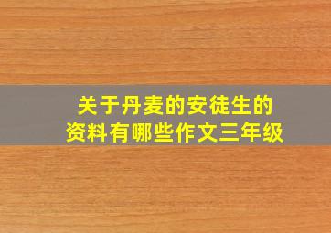 关于丹麦的安徒生的资料有哪些作文三年级