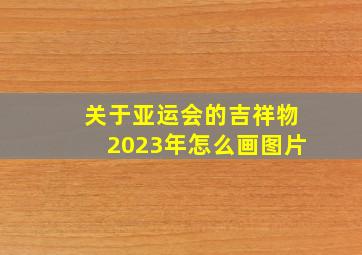 关于亚运会的吉祥物2023年怎么画图片