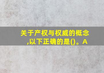 关于产权与权威的概念,以下正确的是()。A