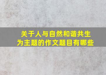 关于人与自然和谐共生为主题的作文题目有哪些