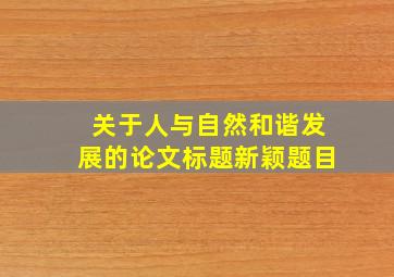 关于人与自然和谐发展的论文标题新颖题目