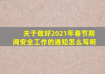 关于做好2021年春节期间安全工作的通知怎么写啊