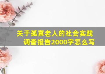 关于孤寡老人的社会实践调查报告2000字怎么写