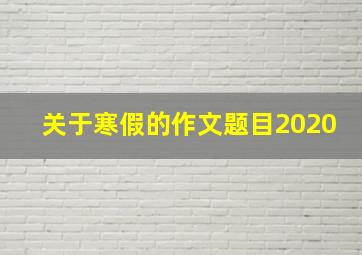 关于寒假的作文题目2020