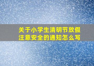 关于小学生清明节放假注意安全的通知怎么写