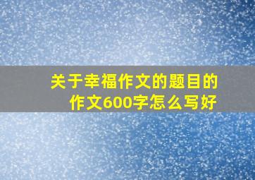 关于幸福作文的题目的作文600字怎么写好