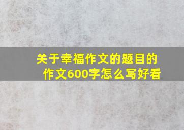 关于幸福作文的题目的作文600字怎么写好看