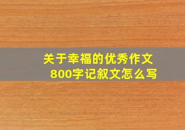 关于幸福的优秀作文800字记叙文怎么写