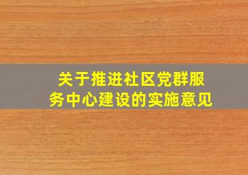 关于推进社区党群服务中心建设的实施意见