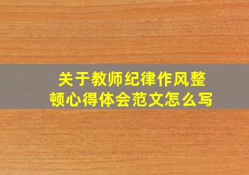 关于教师纪律作风整顿心得体会范文怎么写