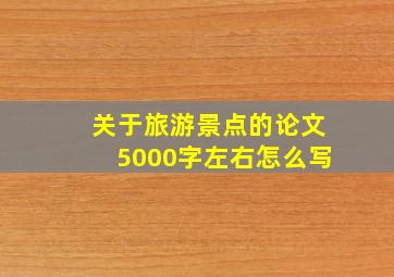 关于旅游景点的论文5000字左右怎么写