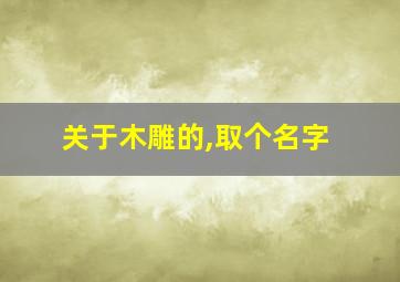 关于木雕的,取个名字