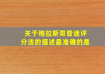 关于格拉斯哥昏迷评分法的描述最准确的是