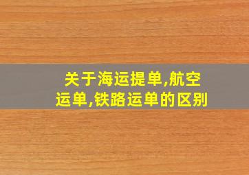 关于海运提单,航空运单,铁路运单的区别