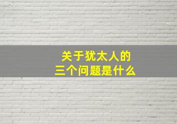 关于犹太人的三个问题是什么