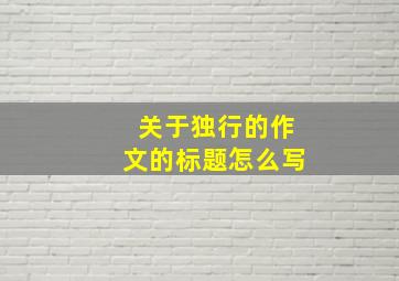 关于独行的作文的标题怎么写