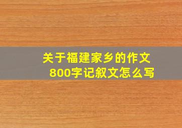 关于福建家乡的作文800字记叙文怎么写