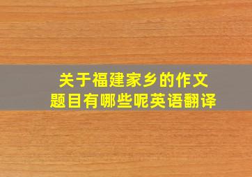 关于福建家乡的作文题目有哪些呢英语翻译