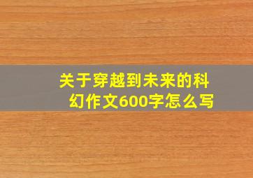 关于穿越到未来的科幻作文600字怎么写