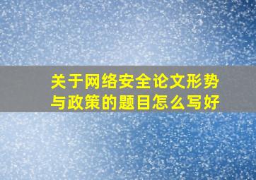 关于网络安全论文形势与政策的题目怎么写好