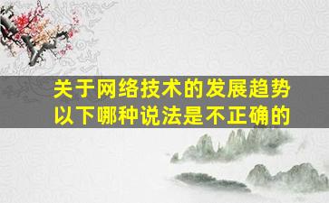 关于网络技术的发展趋势以下哪种说法是不正确的