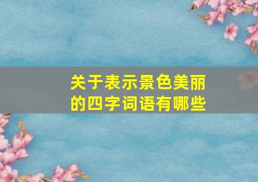 关于表示景色美丽的四字词语有哪些