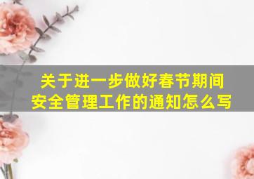 关于进一步做好春节期间安全管理工作的通知怎么写