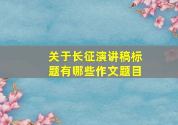 关于长征演讲稿标题有哪些作文题目