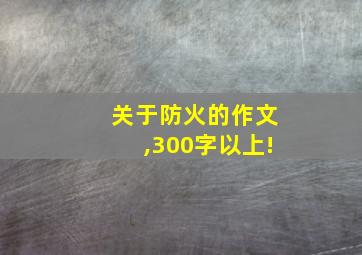 关于防火的作文,300字以上!